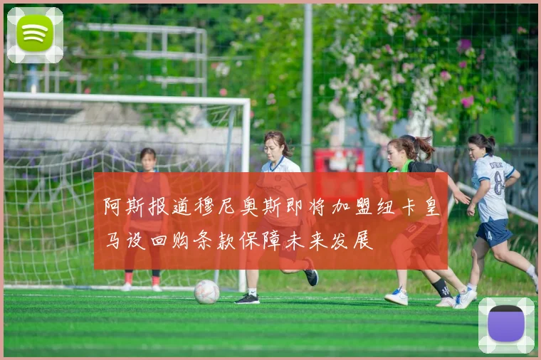 阿斯报道穆尼奥斯即将加盟纽卡皇马设回购条款保障未来发展