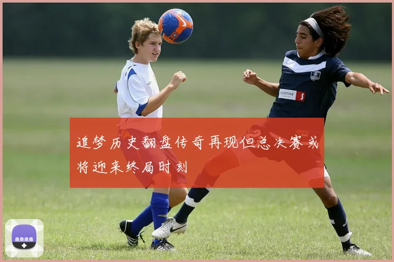 追梦历史翻盘传奇再现但总决赛或将迎来终局时刻