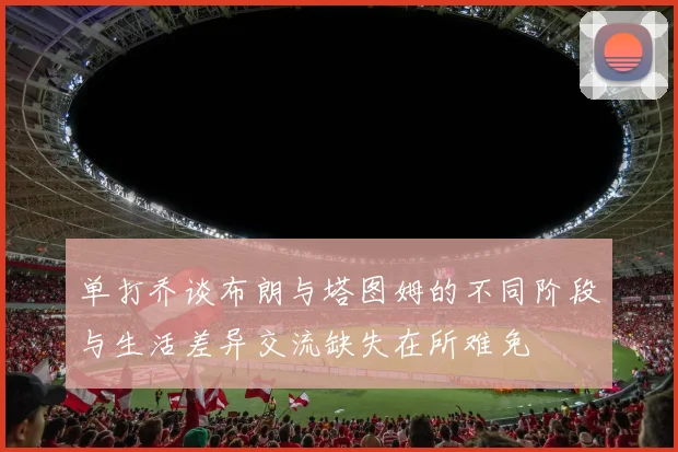单打乔谈布朗与塔图姆的不同阶段与生活差异交流缺失在所难免