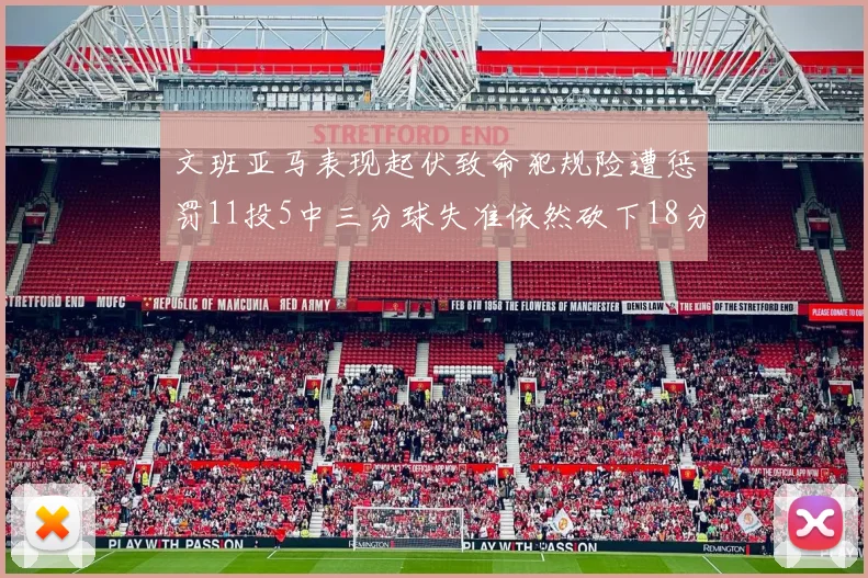 文班亚马表现起伏致命犯规险遭惩罚11投5中三分球失准依然砍下18分5板2帽