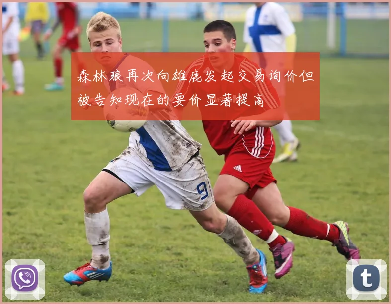 森林狼再次向雄鹿发起交易询价但被告知现在的要价显著提高