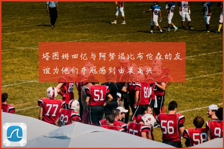 塔图姆回忆与阿努诺比布伦森的友谊为他们夺冠感到由衷高兴
