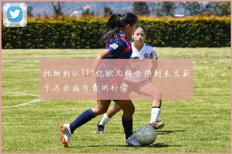托纳利以116亿欧元转会热刺米兰获千万分成与青训补偿