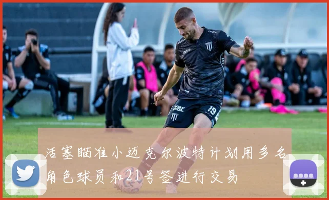 活塞瞄准小迈克尔波特计划用多名角色球员和21号签进行交易