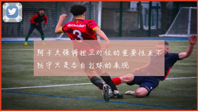 阿卡夫强调控卫对位的重要性互不防守只是各自打球的表现