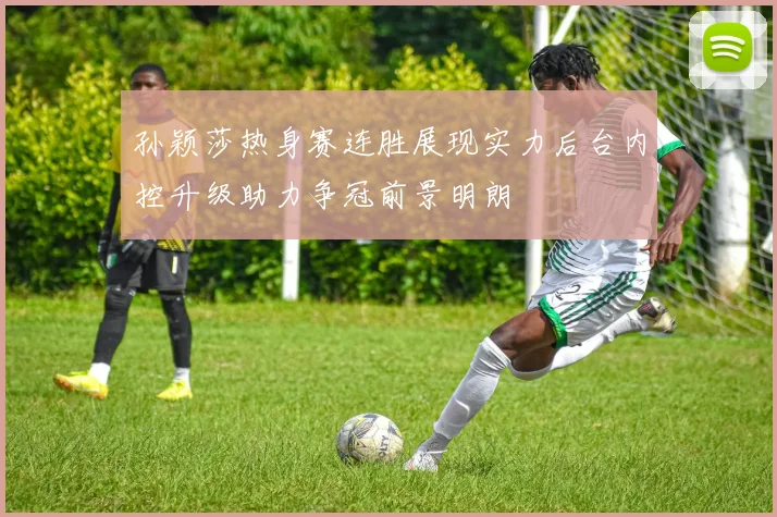 孙颖莎热身赛连胜展现实力后台内控升级助力争冠前景明朗