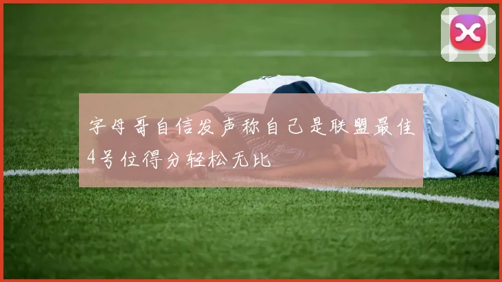 字母哥自信发声称自己是联盟最佳4号位得分轻松无比