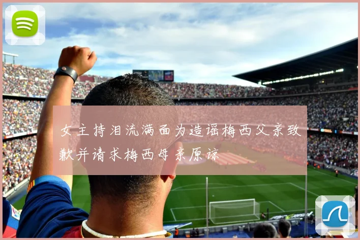 女主持泪流满面为造谣梅西父亲致歉并请求梅西母亲原谅