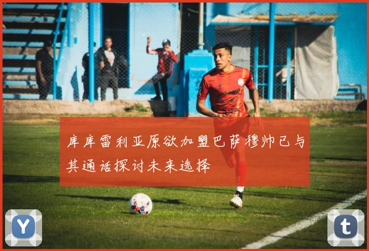 库库雷利亚原欲加盟巴萨穆帅已与其通话探讨未来选择