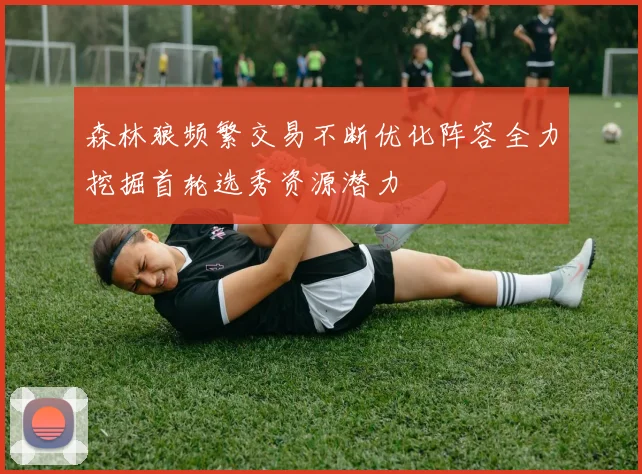 森林狼频繁交易不断优化阵容全力挖掘首轮选秀资源潜力