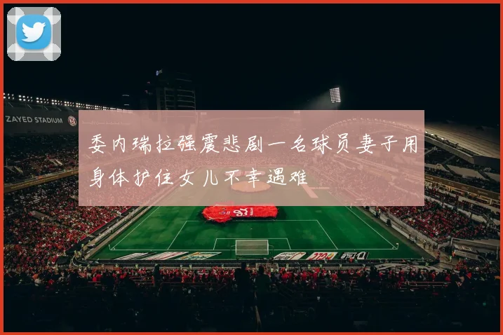 委内瑞拉强震悲剧一名球员妻子用身体护住女儿不幸遇难