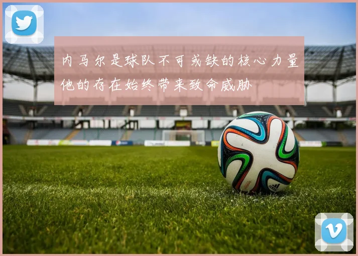 内马尔是球队不可或缺的核心力量他的存在始终带来致命威胁
