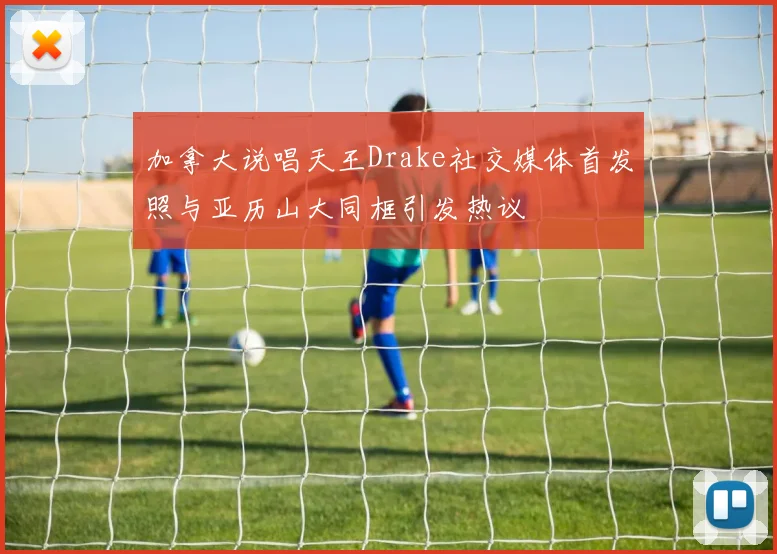 加拿大说唱天王Drake社交媒体首发照与亚历山大同框引发热议