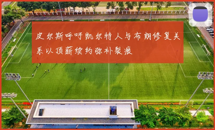 皮尔斯呼吁凯尔特人与布朗修复关系以顶薪续约弥补裂痕