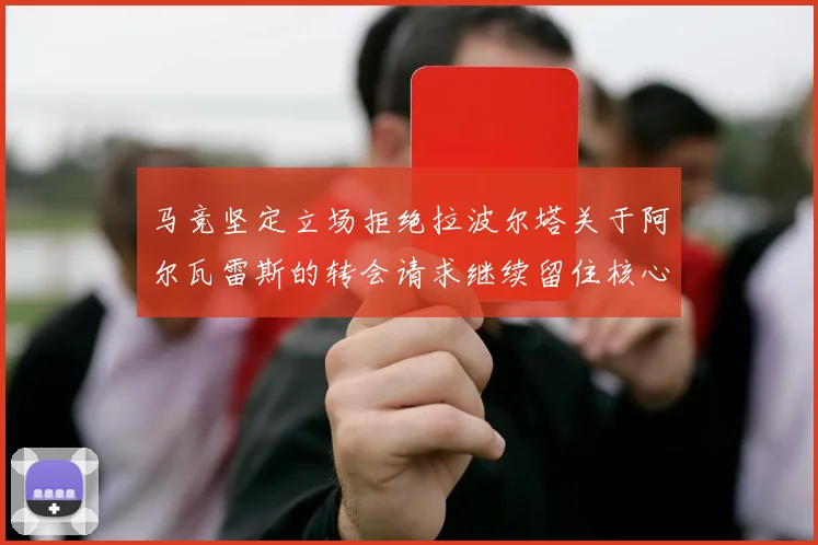 马竞坚定立场拒绝拉波尔塔关于阿尔瓦雷斯的转会请求继续留住核心球员
