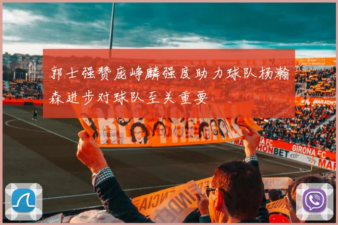 郭士强赞庞峥麟强度助力球队杨瀚森进步对球队至关重要