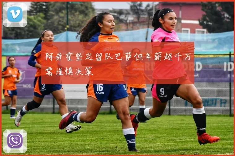 阿劳霍坚定留队巴萨但年薪超千万需谨慎决策