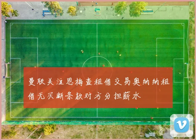 曼联关注恩梅查租借交易奥纳纳租借无买断条款对方分担薪水