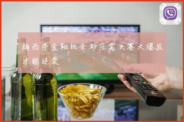 梅西夺金靴机会渺茫需决赛大爆发才能逆袭
