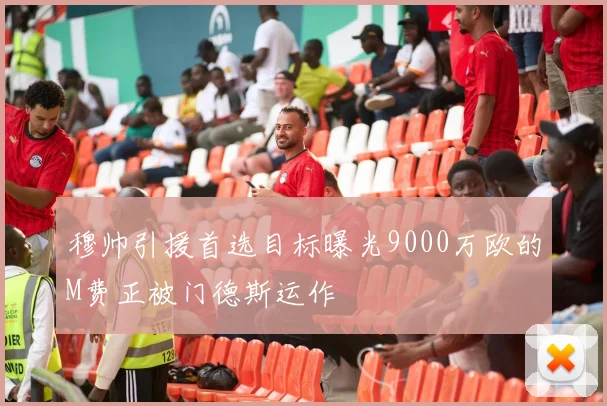 穆帅引援首选目标曝光9000万欧的M费正被门德斯运作