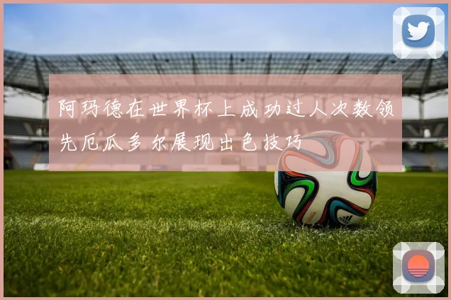 阿玛德在世界杯上成功过人次数领先厄瓜多尔展现出色技巧