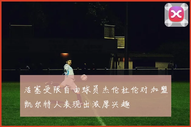 活塞受限自由球员杰伦杜伦对加盟凯尔特人表现出浓厚兴趣