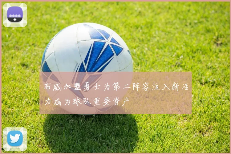 布威加盟勇士为第二阵容注入新活力成为球队重要资产