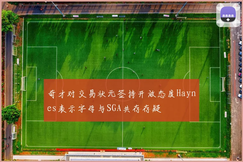 奇才对交易状元签持开放态度Haynes表示字母与SGA共存存疑